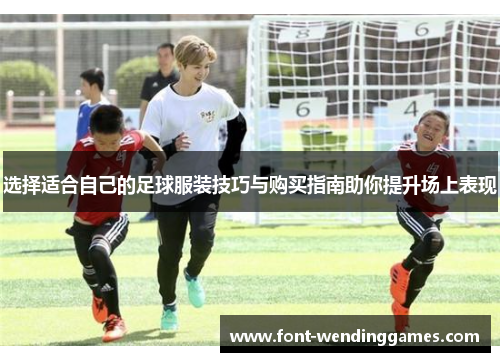 选择适合自己的足球服装技巧与购买指南助你提升场上表现