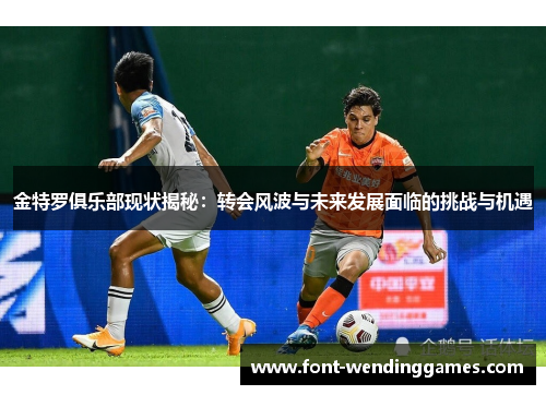 金特罗俱乐部现状揭秘：转会风波与未来发展面临的挑战与机遇