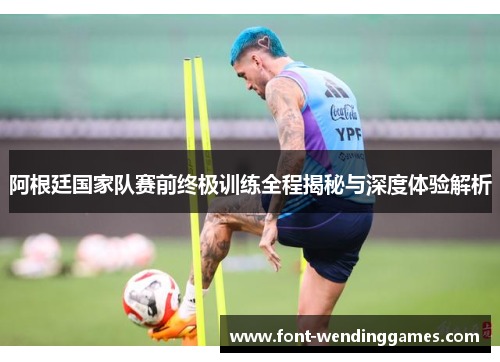 阿根廷国家队赛前终极训练全程揭秘与深度体验解析 阿根廷国家队赛前终极训练全程揭秘与深度体验解析