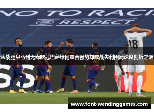 从战胜皇马到无缘欧冠巴萨缘何联赛强势却欧战失利困局深度剖析之谜 从战胜皇马到无缘欧冠巴萨缘何联赛强势却欧战失利困局深度剖析之谜