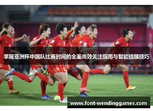 掌握亚洲杯中国队比赛时间的全面高效关注指南与智能提醒技巧 掌握亚洲杯中国队比赛时间的全面高效关注指南与智能提醒技巧