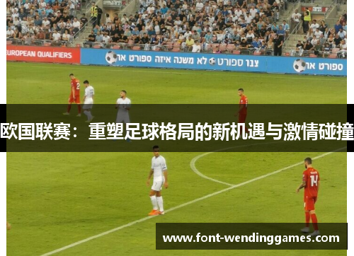 欧国联赛:重塑足球格局的新机遇与激情碰撞 欧国联赛:重塑足球格局的新机遇与激情碰撞