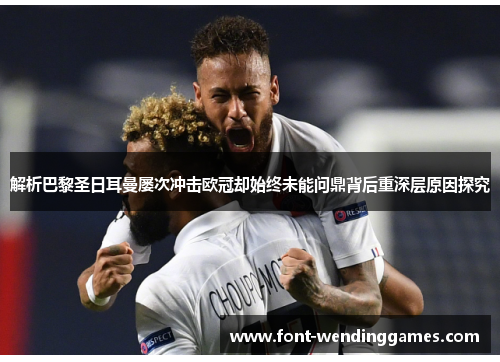 解析巴黎圣日耳曼屡次冲击欧冠却始终未能问鼎背后重深层原因探究 解析巴黎圣日耳曼屡次冲击欧冠却始终未能问鼎背后重深层原因探究