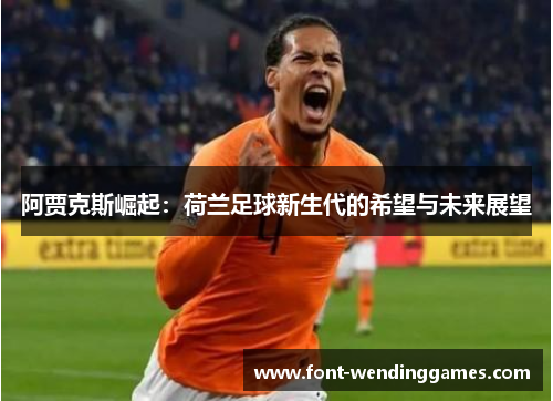 阿贾克斯崛起:荷兰足球新生代的希望与未来展望 阿贾克斯崛起:荷兰足球新生代的希望与未来展望