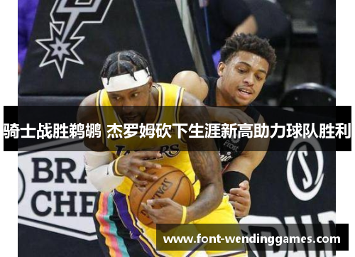 骑士战胜鹈鹕 杰罗姆砍下生涯新高助力球队胜利 骑士战胜鹈鹕 杰罗姆砍下生涯新高助力球队胜利