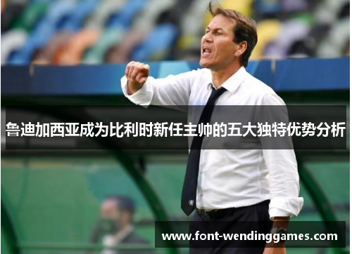 鲁迪加西亚成为比利时新任主帅的五大独特优势分析 鲁迪加西亚成为比利时新任主帅的五大独特优势分析