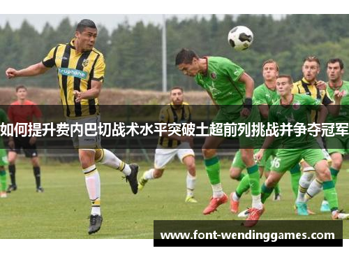 如何提升费内巴切战术水平突破土超前列挑战并争夺冠军