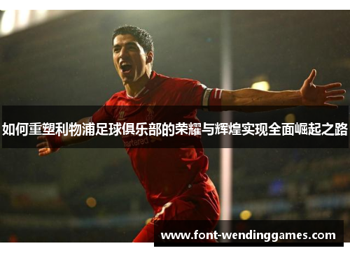 如何重塑利物浦足球俱乐部的荣耀与辉煌实现全面崛起之路