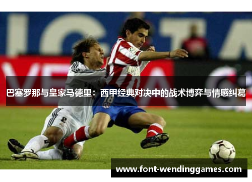 巴塞罗那与皇家马德里：西甲经典对决中的战术博弈与情感纠葛