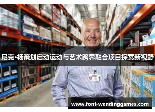 尼克·杨策划启动运动与艺术跨界融合项目探索新视野