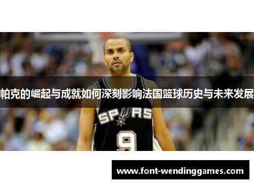 帕克的崛起与成就如何深刻影响法国篮球历史与未来发展