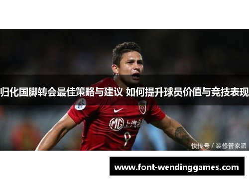 归化国脚转会最佳策略与建议 如何提升球员价值与竞技表现
