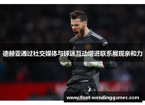 德赫亚通过社交媒体与球迷互动增进联系展现亲和力