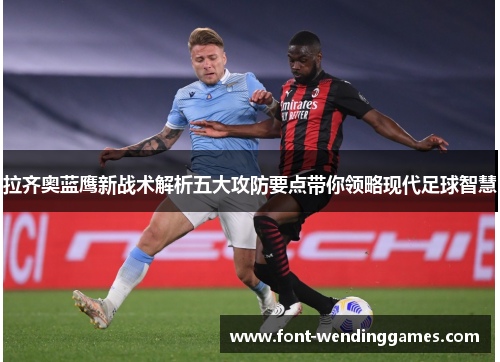 拉齐奥蓝鹰新战术解析五大攻防要点带你领略现代足球智慧