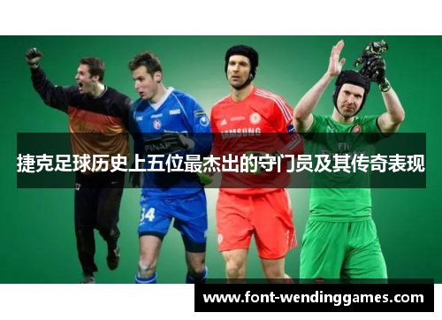 捷克足球历史上五位最杰出的守门员及其传奇表现