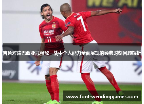 吉鲁对阵巴西亚冠强敌一战中个人能力全面展现的经典时刻回顾解析