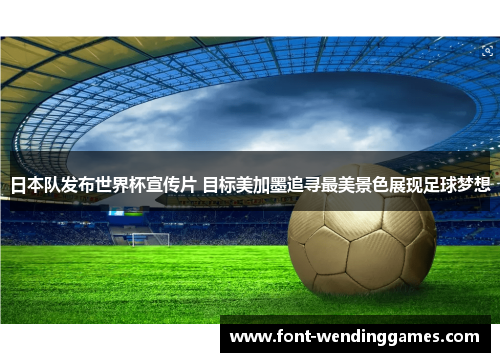 日本队发布世界杯宣传片 目标美加墨追寻最美景色展现足球梦想