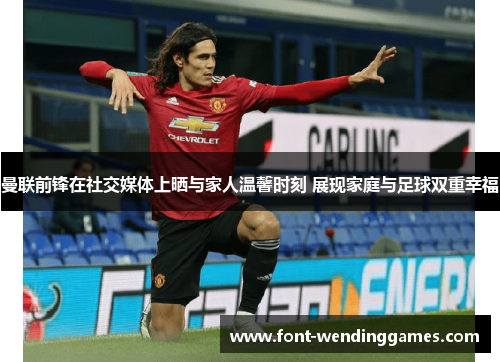 曼联前锋在社交媒体上晒与家人温馨时刻 展现家庭与足球双重幸福