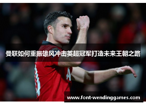 曼联如何重振雄风冲击英超冠军打造未来王朝之路