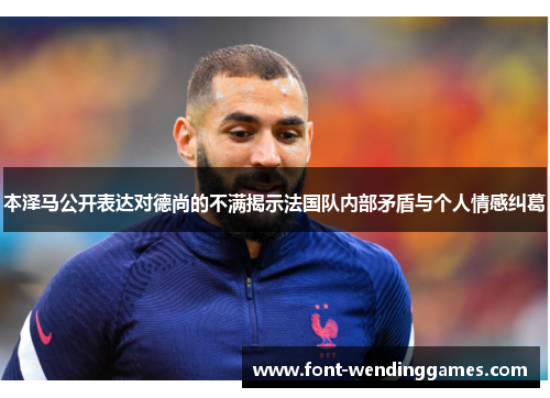 本泽马公开表达对德尚的不满揭示法国队内部矛盾与个人情感纠葛
