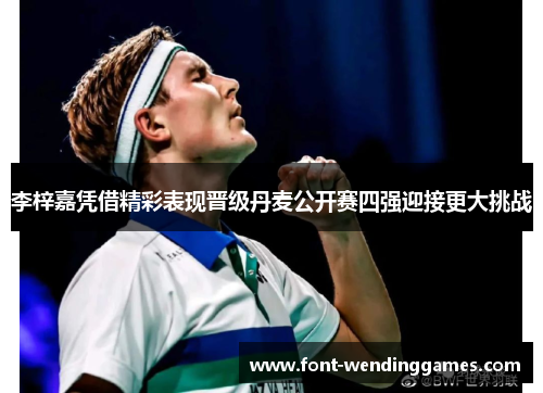 李梓嘉凭借精彩表现晋级丹麦公开赛四强迎接更大挑战 李梓嘉凭借精彩表现晋级丹麦公开赛四强迎接更大挑战
