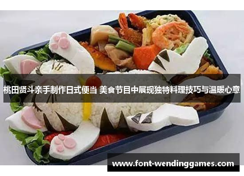 桃田贤斗亲手制作日式便当 美食节目中展现独特料理技巧与温暖心意 桃田贤斗亲手制作日式便当 美食节目中展现独特料理技巧与温暖心意