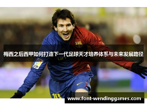 梅西之后西甲如何打造下一代足球天才培养体系与未来发展路径 梅西之后西甲如何打造下一代足球天才培养体系与未来发展路径