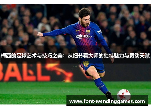 梅西的足球艺术与技巧之美:从细节看大师的独特魅力与灵动天赋 梅西的足球艺术与技巧之美:从细节看大师的独特魅力与灵动天赋