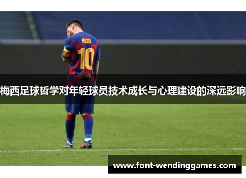 梅西足球哲学对年轻球员技术成长与心理建设的深远影响