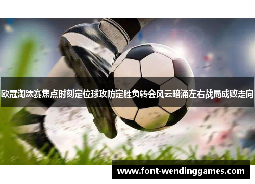 欧冠淘汰赛焦点时刻定位球攻防定胜负转会风云暗涌左右战局成败走向