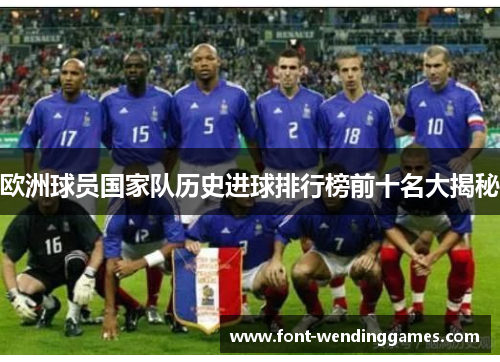 欧洲球员国家队历史进球排行榜前十名大揭秘