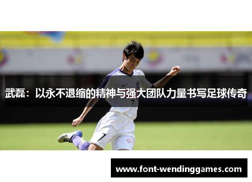 武磊：以永不退缩的精神与强大团队力量书写足球传奇