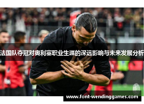 法国队夺冠对奥利塞职业生涯的深远影响与未来发展分析