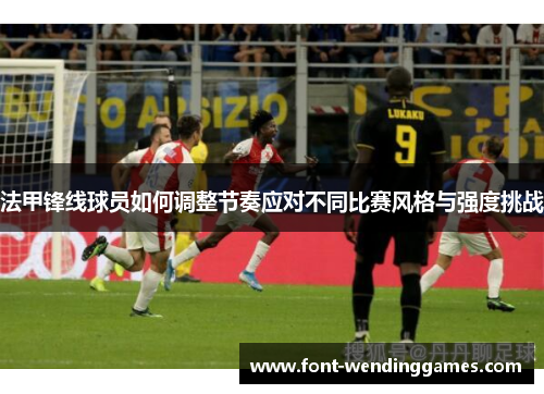 法甲锋线球员如何调整节奏应对不同比赛风格与强度挑战