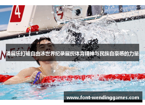 潘展乐打破自由泳世界纪录展现体育精神与民族自豪感的力量