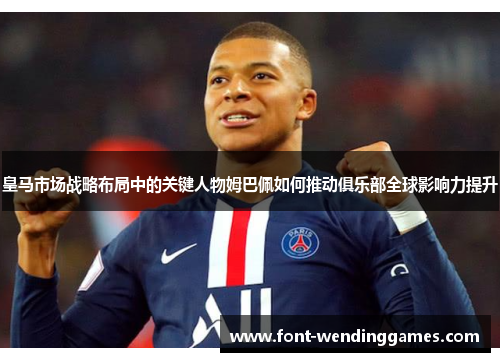 皇马市场战略布局中的关键人物姆巴佩如何推动俱乐部全球影响力提升