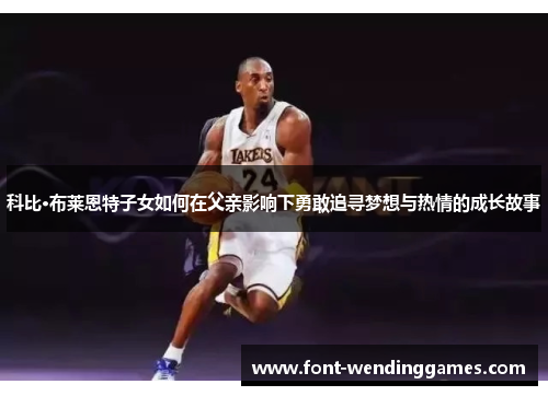 科比·布莱恩特子女如何在父亲影响下勇敢追寻梦想与热情的成长故事