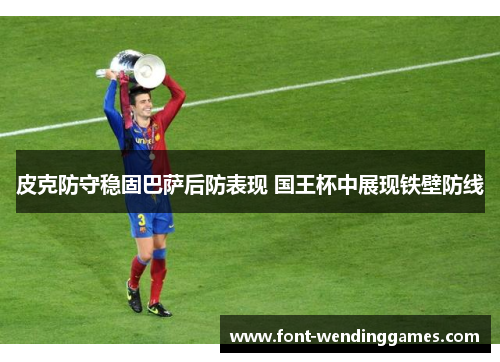 皮克防守稳固巴萨后防表现 国王杯中展现铁壁防线