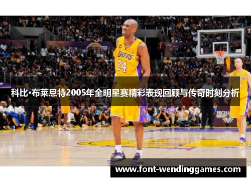 科比·布莱恩特2005年全明星赛精彩表现回顾与传奇时刻分析 科比·布莱恩特2005年全明星赛精彩表现回顾与传奇时刻分析