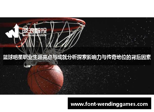 篮球明星职业生涯亮点与成就分析探索影响力与传奇地位的背后因素