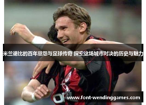 米兰德比的百年恩怨与足球传奇 探索这场城市对决的历史与魅力