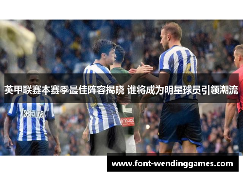 英甲联赛本赛季最佳阵容揭晓 谁将成为明星球员引领潮流