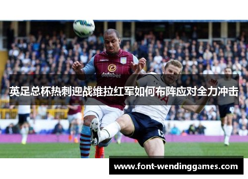 英足总杯热刺迎战维拉红军如何布阵应对全力冲击 英足总杯热刺迎战维拉红军如何布阵应对全力冲击