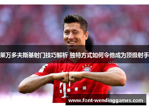 莱万多夫斯基射门技巧解析 独特方式如何令他成为顶级射手