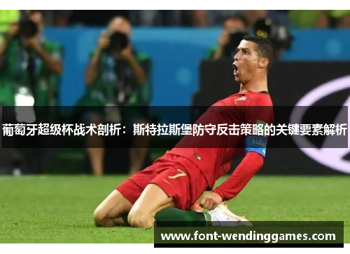 葡萄牙超级杯战术剖析:斯特拉斯堡防守反击策略的关键要素解析 葡萄牙超级杯战术剖析:斯特拉斯堡防守反击策略的关键要素解析