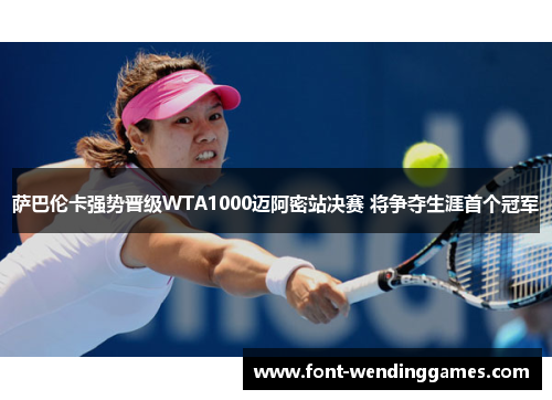 萨巴伦卡强势晋级WTA1000迈阿密站决赛 将争夺生涯首个冠军 萨巴伦卡强势晋级WTA1000迈阿密站决赛 将争夺生涯首个冠军