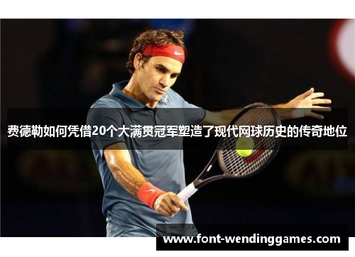 费德勒如何凭借20个大满贯冠军塑造了现代网球历史的传奇地位