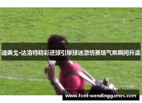迪奥戈·达洛特精彩进球引爆球迷激情赛场气氛瞬间升温