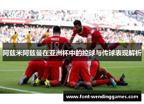阿兹米阿兹曼在亚洲杯中的控球与传球表现解析