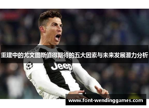 重建中的尤文图斯值得期待的五大因素与未来发展潜力分析
